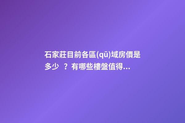 石家莊目前各區(qū)域房價是多少？有哪些樓盤值得推薦？